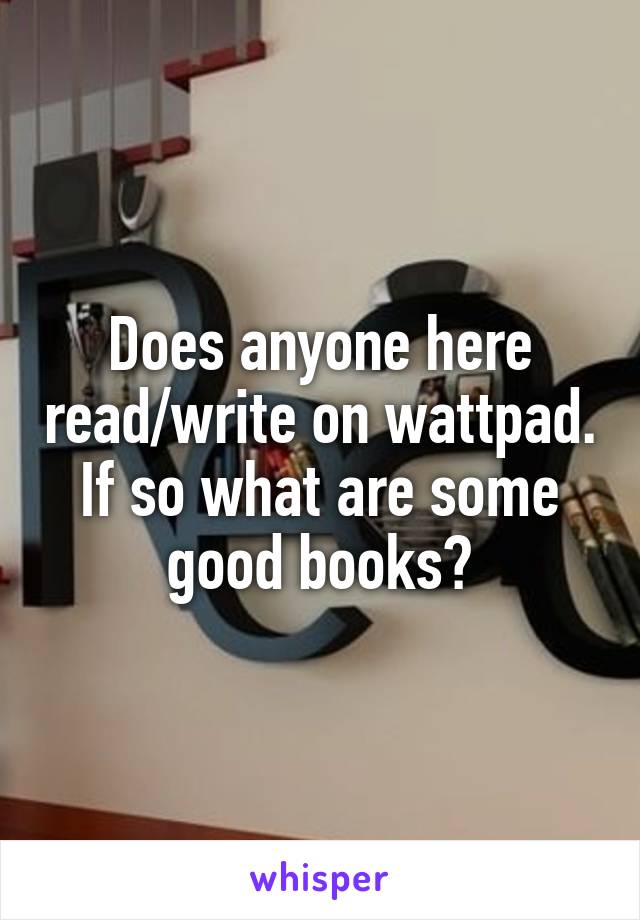 Does anyone here read/write on wattpad. If so what are some good books?