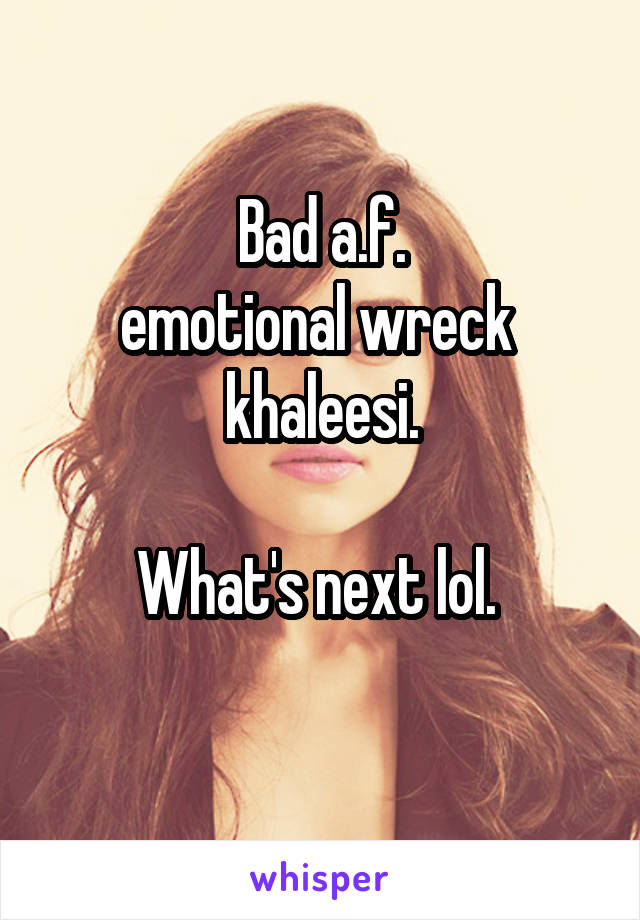 Bad a.f.
emotional wreck 
khaleesi.

What's next lol. 
