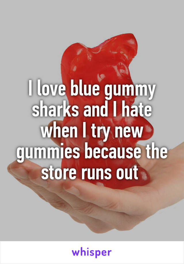 I love blue gummy sharks and I hate when I try new gummies because the store runs out 