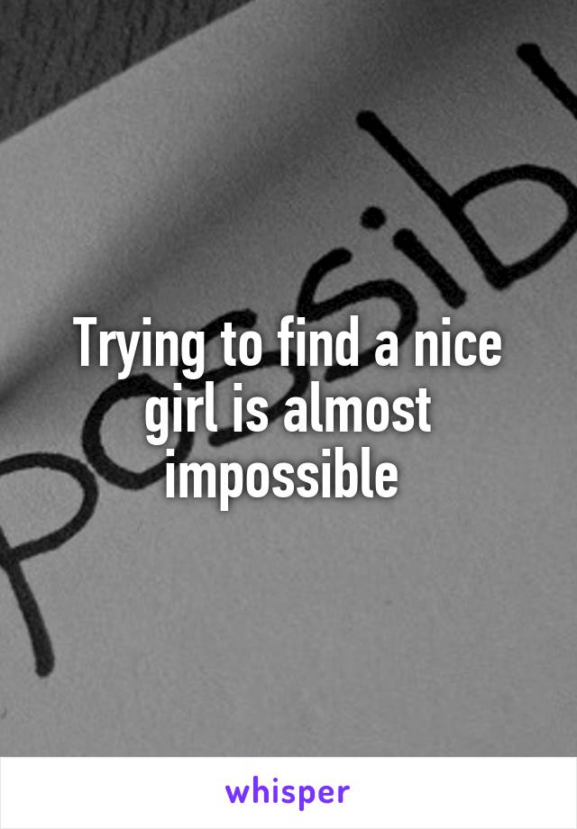 Trying to find a nice girl is almost impossible 