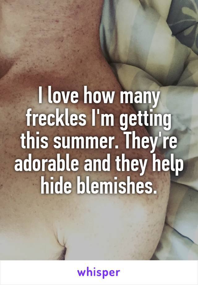 I love how many freckles I'm getting this summer. They're adorable and they help hide blemishes.