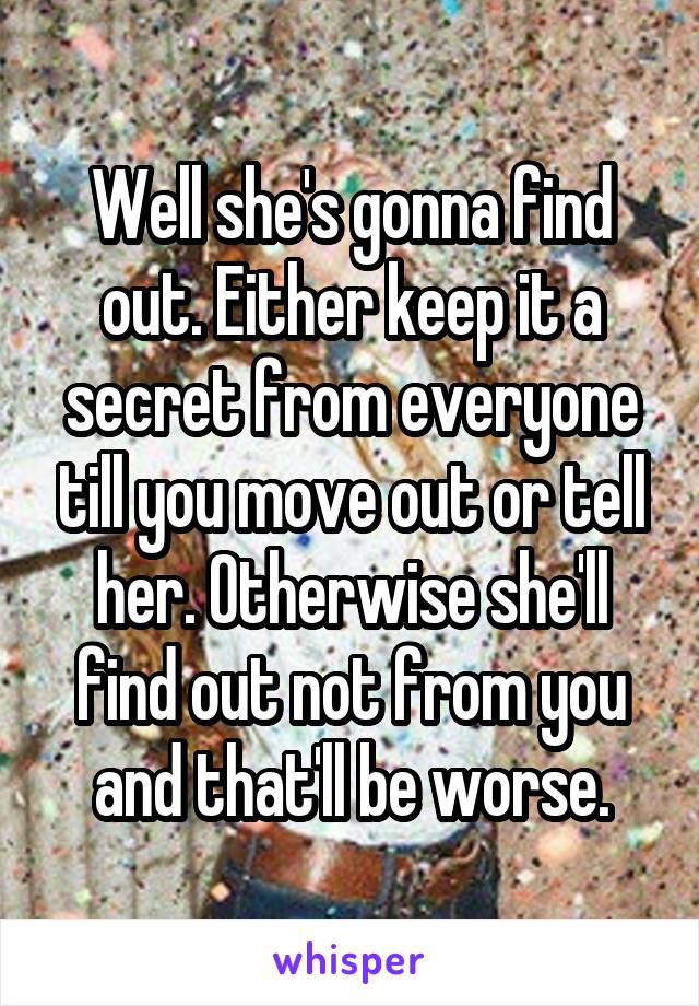 Well she's gonna find out. Either keep it a secret from everyone till you move out or tell her. Otherwise she'll find out not from you and that'll be worse.