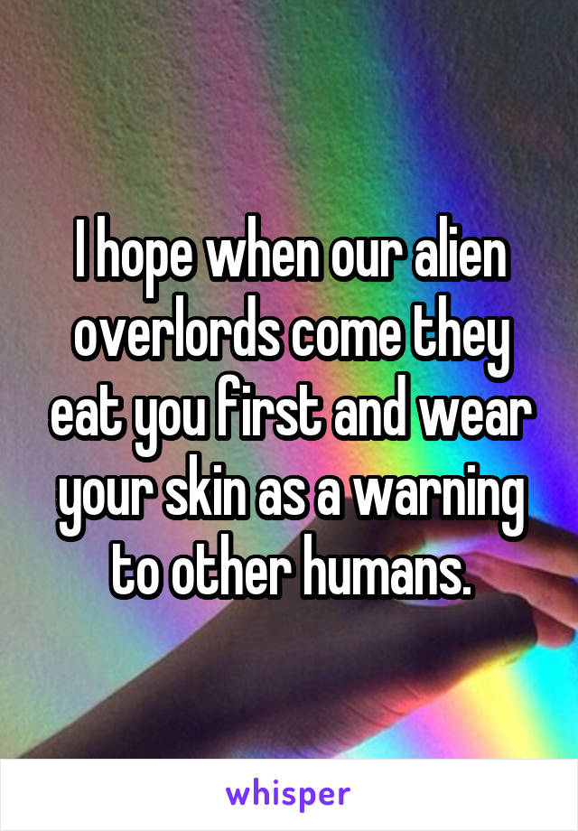 I hope when our alien overlords come they eat you first and wear your skin as a warning to other humans.