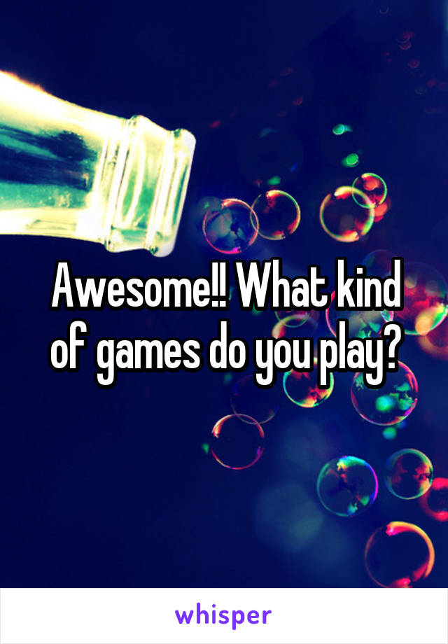 Awesome!! What kind of games do you play?