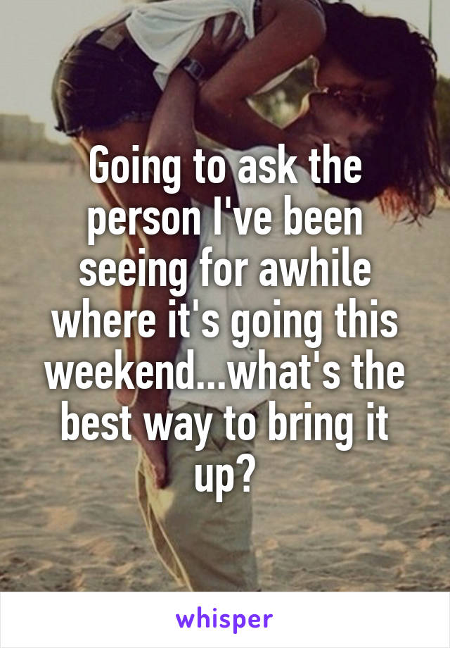 Going to ask the person I've been seeing for awhile where it's going this weekend...what's the best way to bring it up?