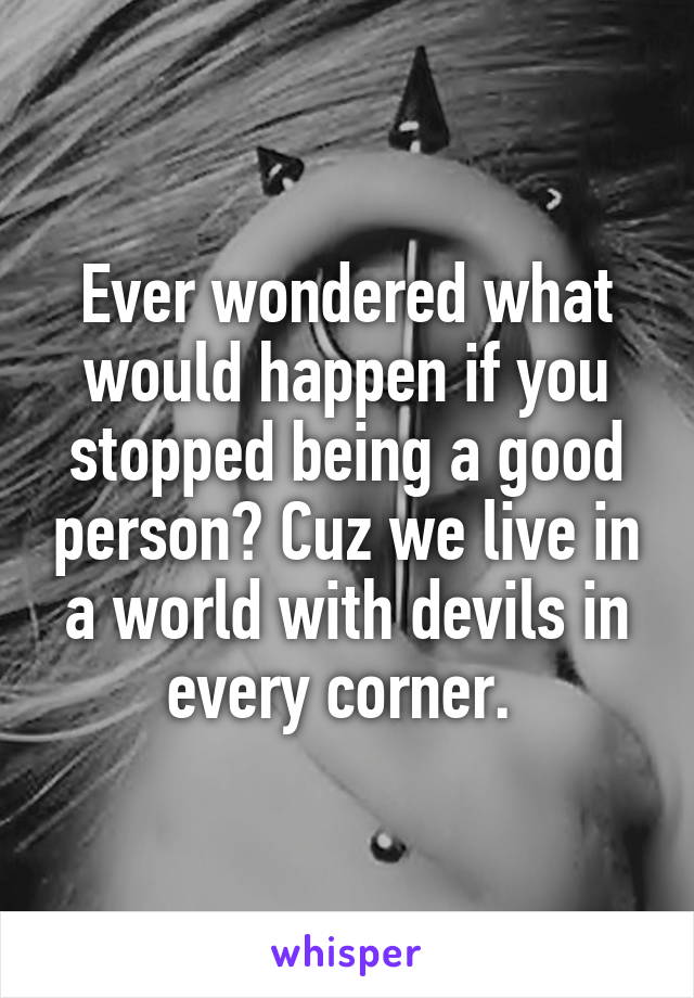 Ever wondered what would happen if you stopped being a good person? Cuz we live in a world with devils in every corner. 