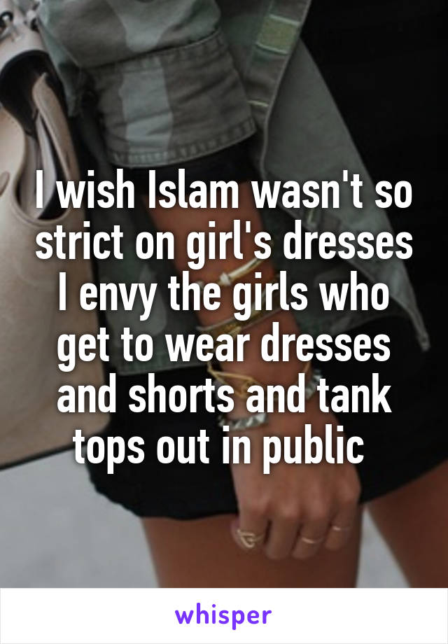 I wish Islam wasn't so strict on girl's dresses I envy the girls who get to wear dresses and shorts and tank tops out in public 