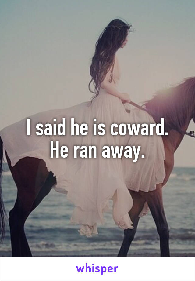 I said he is coward.
He ran away.