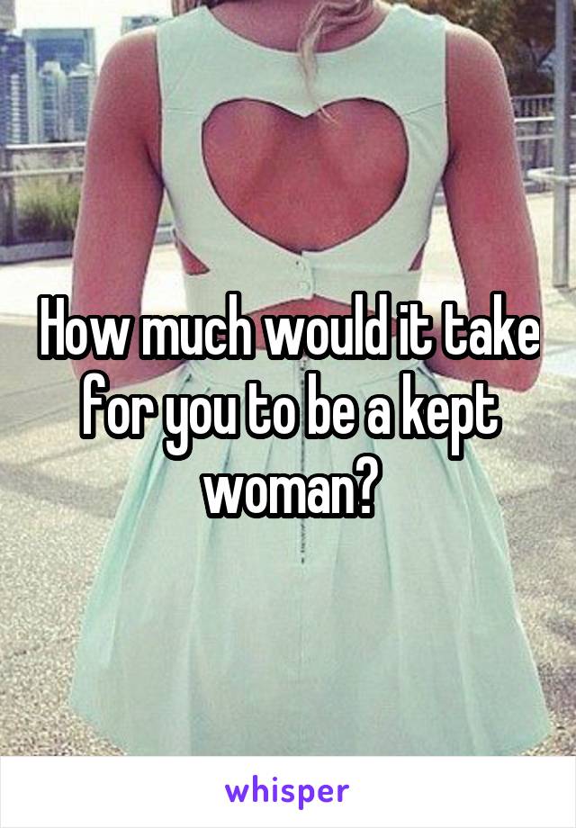 How much would it take for you to be a kept woman?
