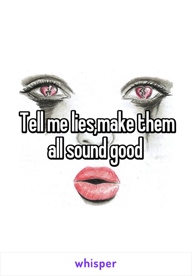 Tell me lies,make them all sound good 