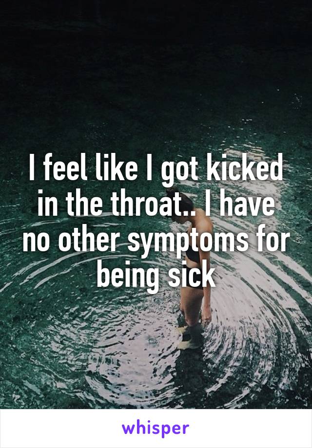 I feel like I got kicked in the throat.. I have no other symptoms for being sick