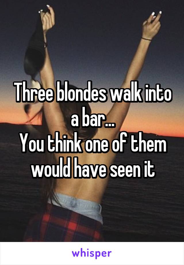 Three blondes walk into a bar...
You think one of them would have seen it