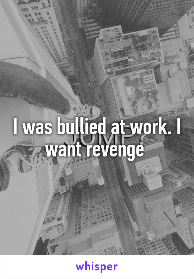 I was bullied at work. I want revenge 