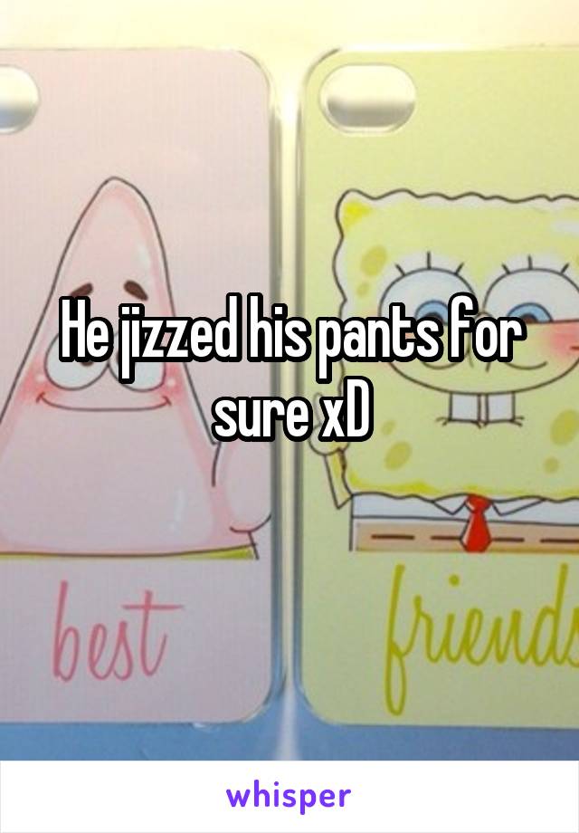 He jizzed his pants for sure xD
