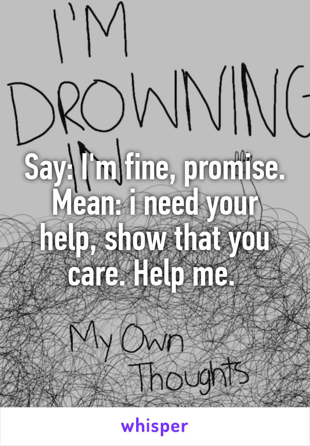 Say: I'm fine, promise.
Mean: i need your help, show that you care. Help me. 