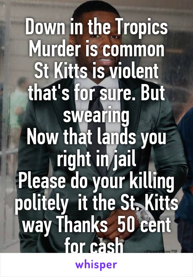 Down in the Tropics
Murder is common
St Kitts is violent that's for sure. But swearing
Now that lands you right in jail
Please do your killing politely  it the St. Kitts way Thanks  50 cent for cash 