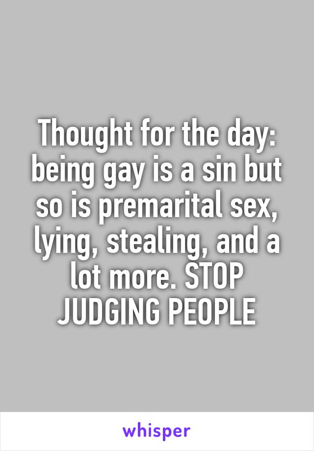 Thought for the day: being gay is a sin but so is premarital sex, lying, stealing, and a lot more. STOP JUDGING PEOPLE