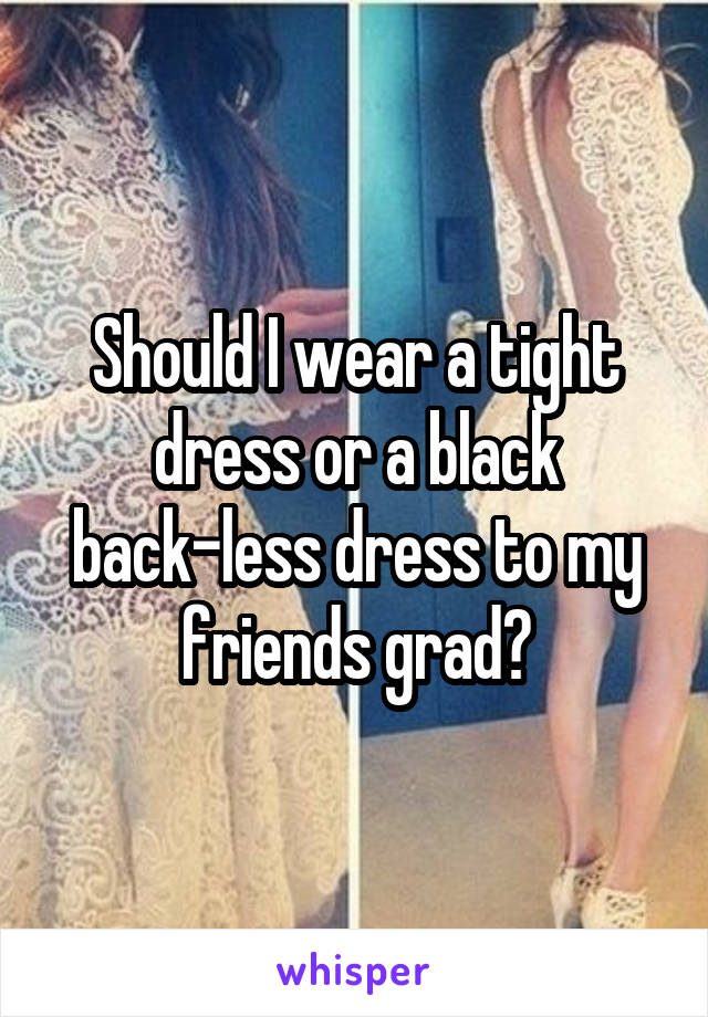 Should I wear a tight dress or a black back-less dress to my friends grad?