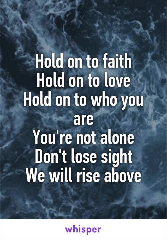 Hold on to faith
Hold on to love
Hold on to who you are
You're not alone
Don't lose sight
We will rise above