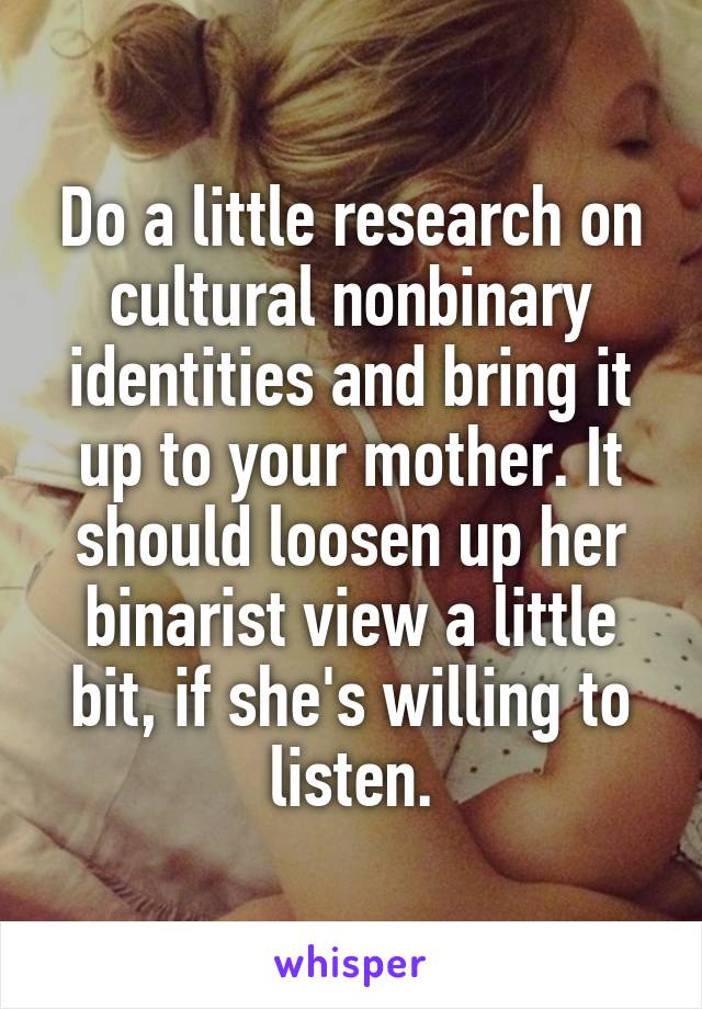 Do a little research on cultural nonbinary identities and bring it up to your mother. It should loosen up her binarist view a little bit, if she's willing to listen.