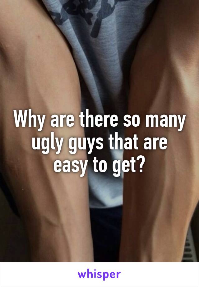Why are there so many ugly guys that are easy to get?