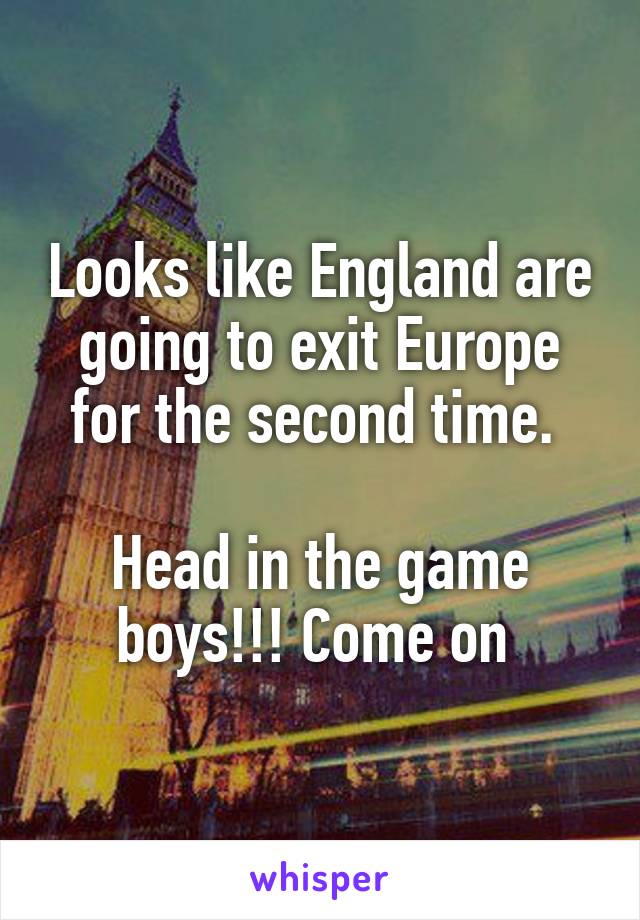 Looks like England are going to exit Europe for the second time. 

Head in the game boys!!! Come on 