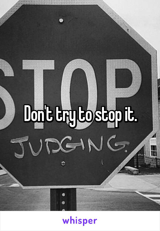 Don't try to stop it.