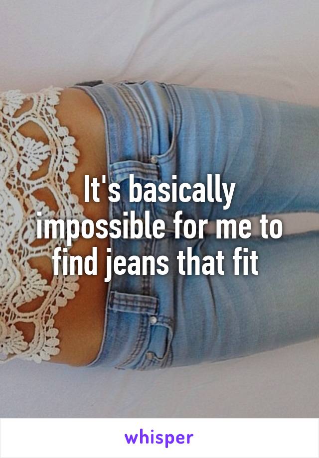It's basically impossible for me to find jeans that fit 