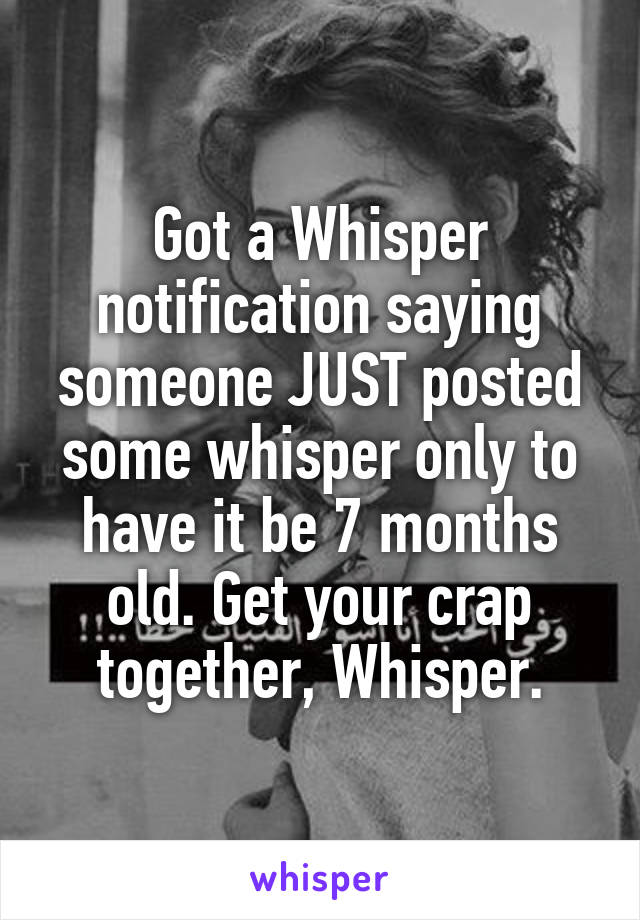 Got a Whisper notification saying someone JUST posted some whisper only to have it be 7 months old. Get your crap together, Whisper.
