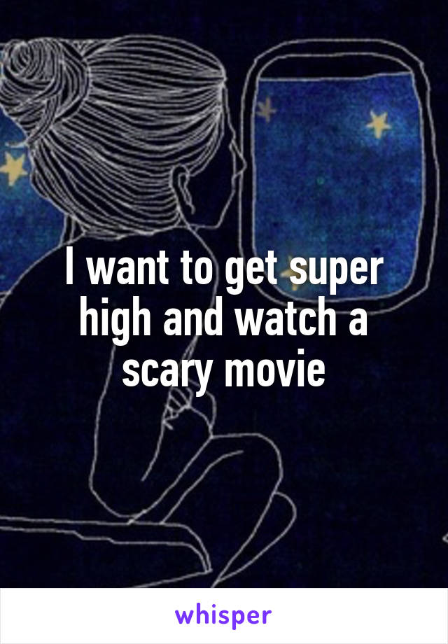 I want to get super high and watch a scary movie