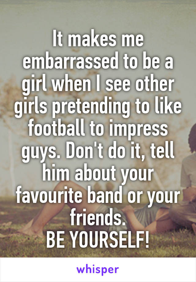 It makes me embarrassed to be a girl when I see other girls pretending to like football to impress guys. Don't do it, tell him about your favourite band or your friends.
BE YOURSELF!