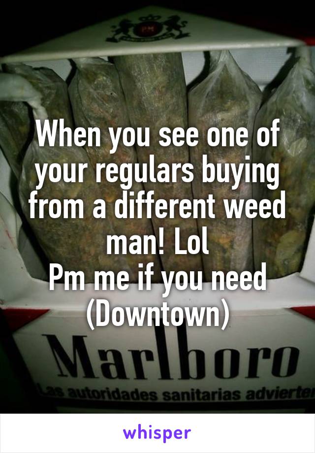 When you see one of your regulars buying from a different weed man! Lol
Pm me if you need
(Downtown)