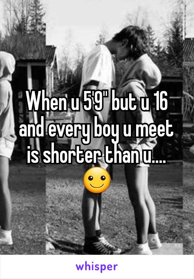 When u 5'9" but u 16 and every boy u meet is shorter than u....☺
