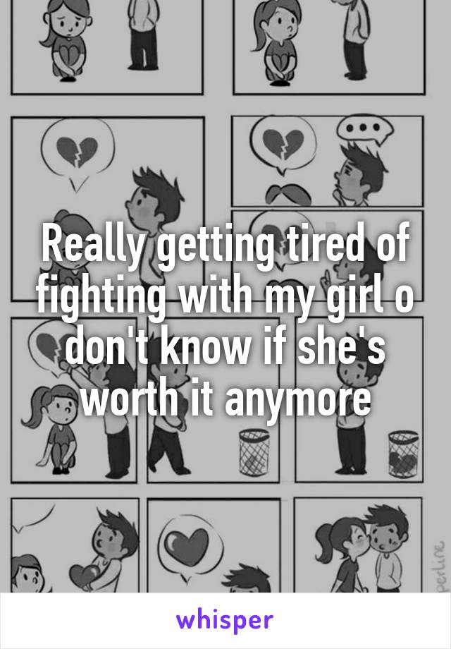 Really getting tired of fighting with my girl o don't know if she's worth it anymore