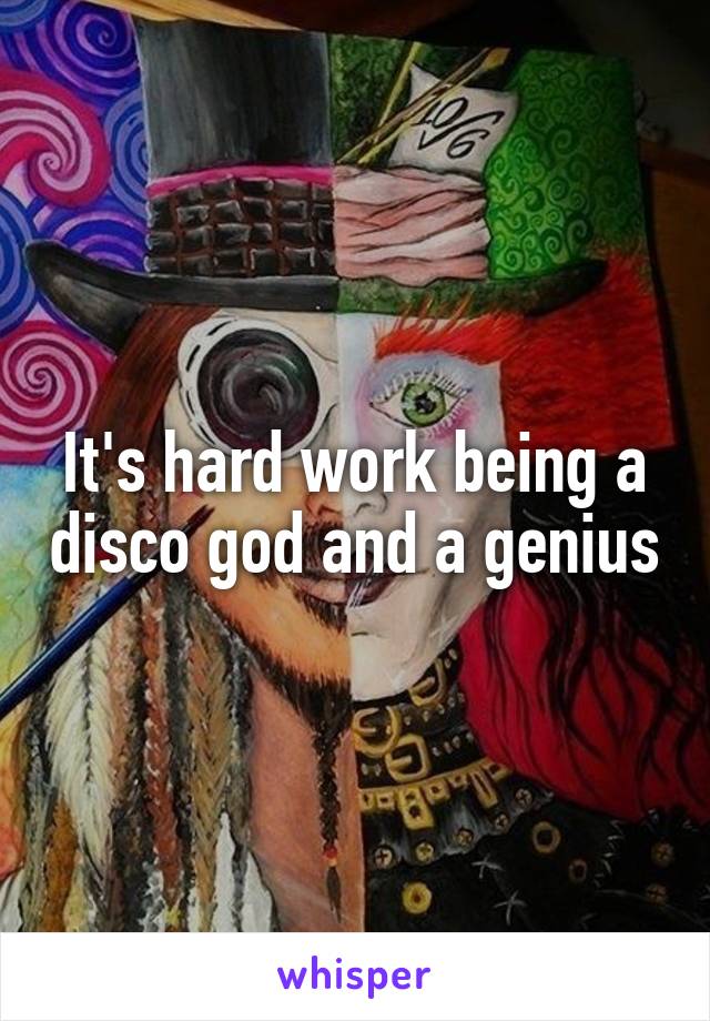 It's hard work being a disco god and a genius