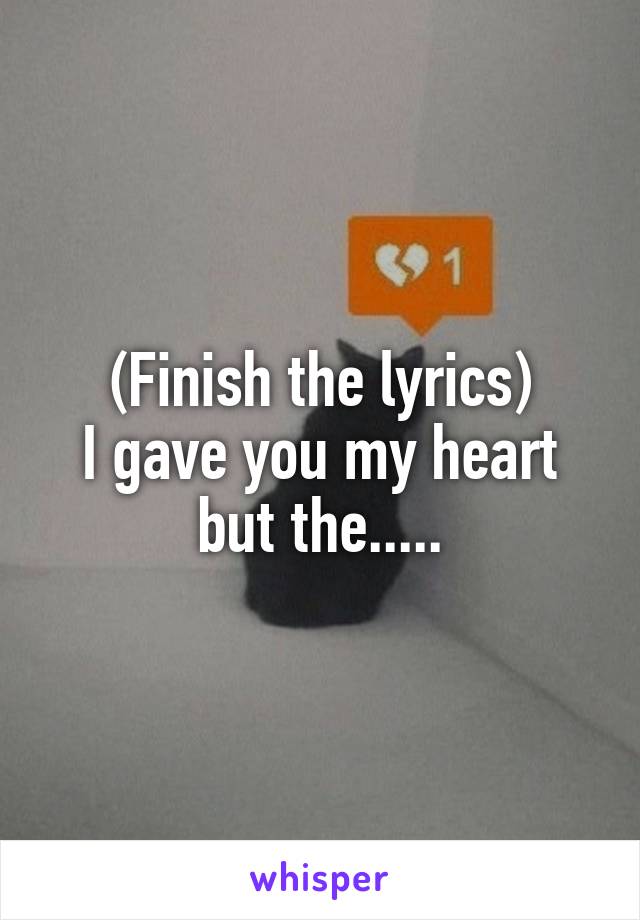 (Finish the lyrics)
I gave you my heart but the.....