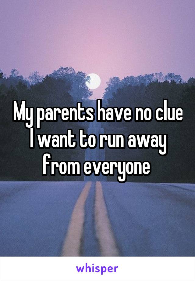 My parents have no clue I want to run away from everyone 