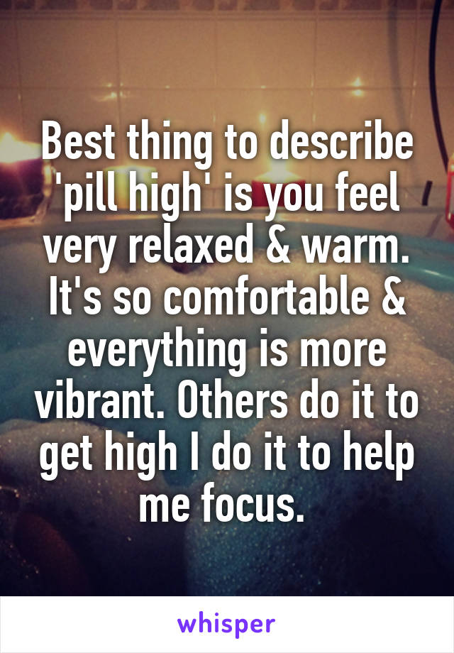 Best thing to describe 'pill high' is you feel very relaxed & warm. It's so comfortable & everything is more vibrant. Others do it to get high I do it to help me focus. 