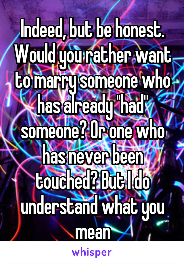 Indeed, but be honest. Would you rather want to marry someone who has already "had" someone? Or one who has never been touched? But I do understand what you mean