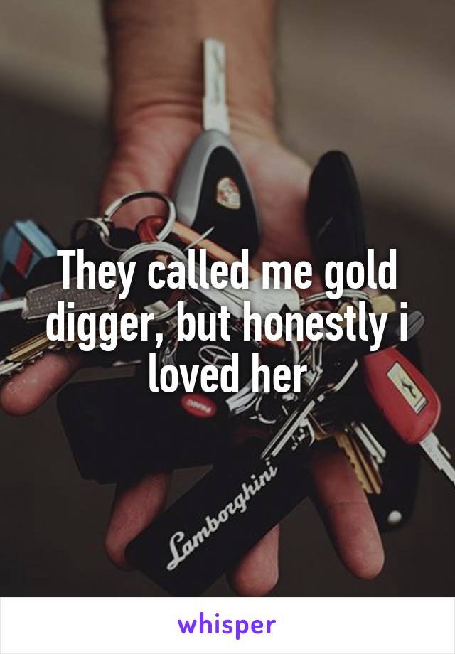 They called me gold digger, but honestly i loved her