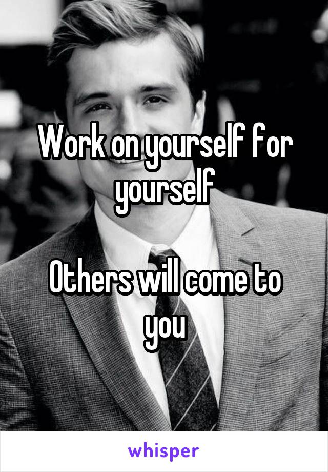 Work on yourself for yourself

Others will come to you