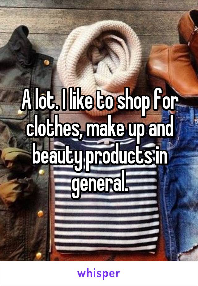 A lot. I like to shop for clothes, make up and beauty products in general.