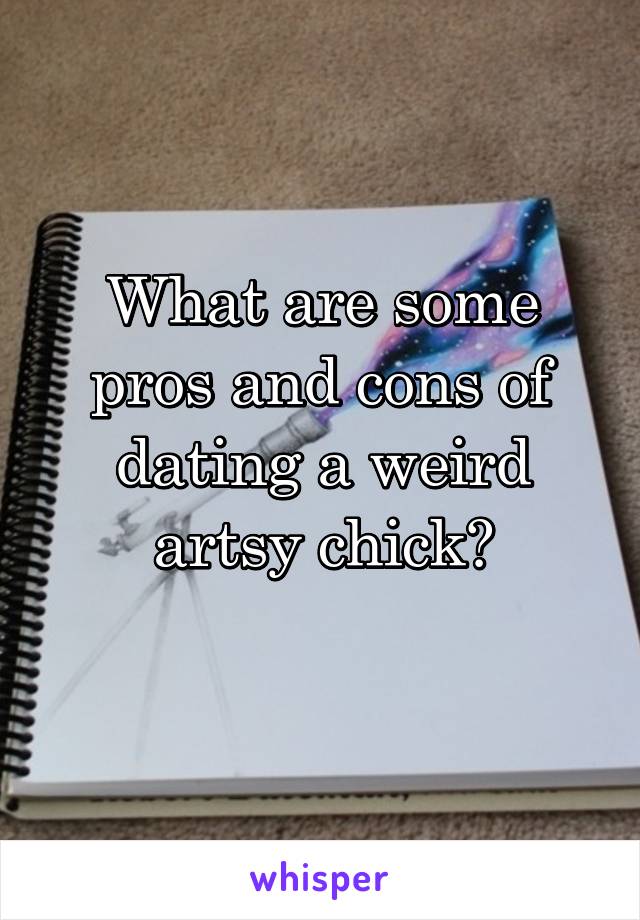What are some pros and cons of dating a weird artsy chick?
