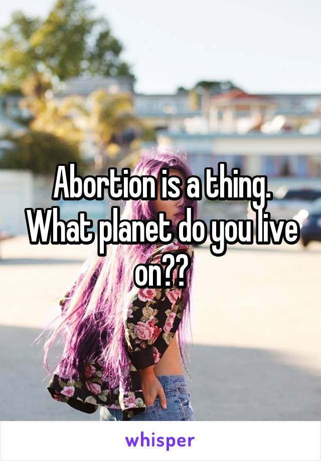 Abortion is a thing. What planet do you live on??