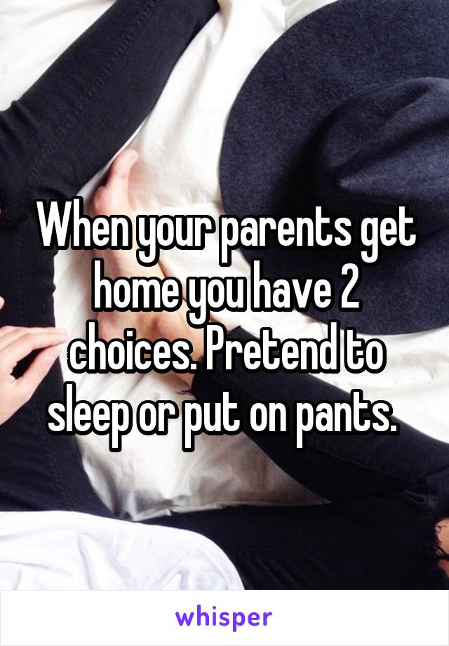 When your parents get home you have 2 choices. Pretend to sleep or put on pants. 