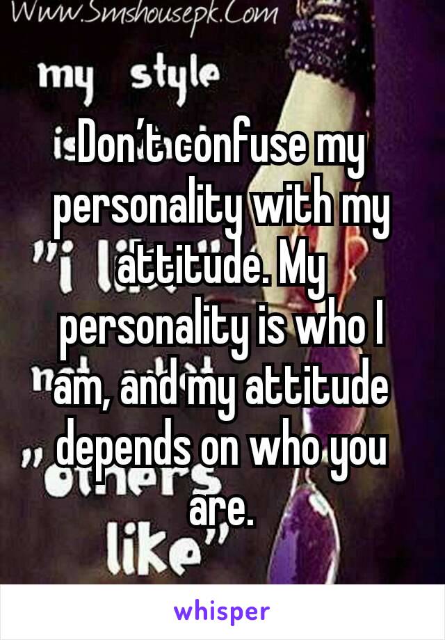 Don’t confuse my personality with my attitude. My personality is who I am, and my attitude depends on who you are.