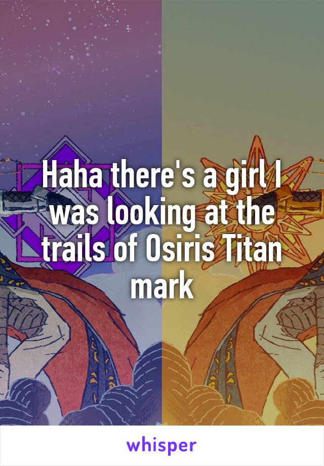 Haha there's a girl I was looking at the trails of Osiris Titan mark