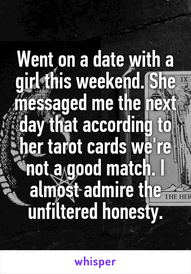 Went on a date with a girl this weekend. She messaged me the next day that according to her tarot cards we're not a good match. I almost admire the unfiltered honesty.