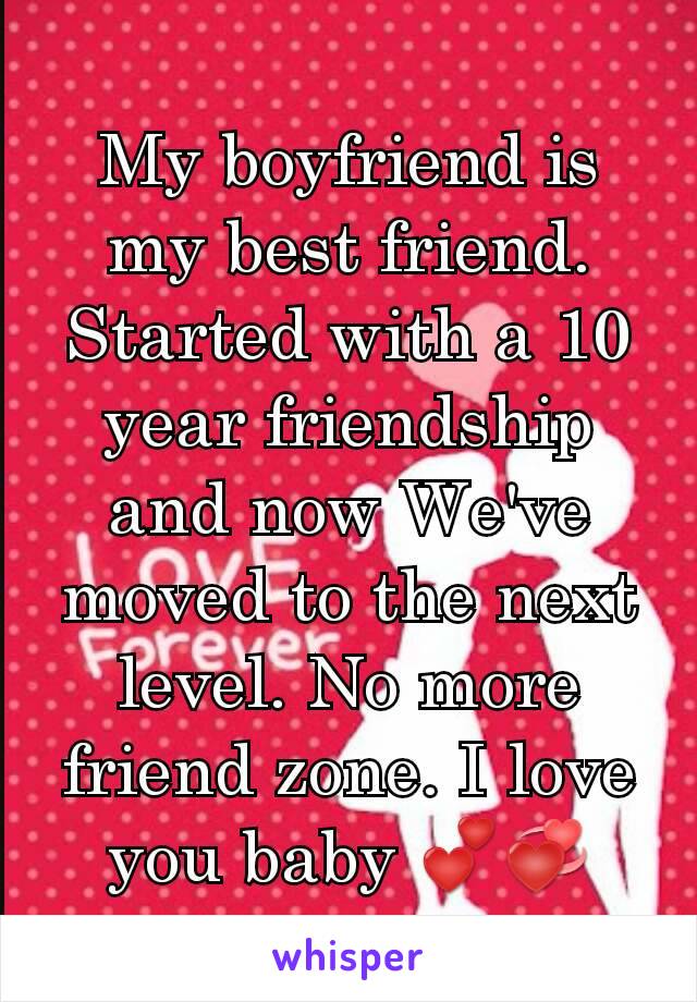 My boyfriend is my best friend. Started with a 10 year friendship and now We've moved to the next level. No more friend zone. I love you baby 💕💞