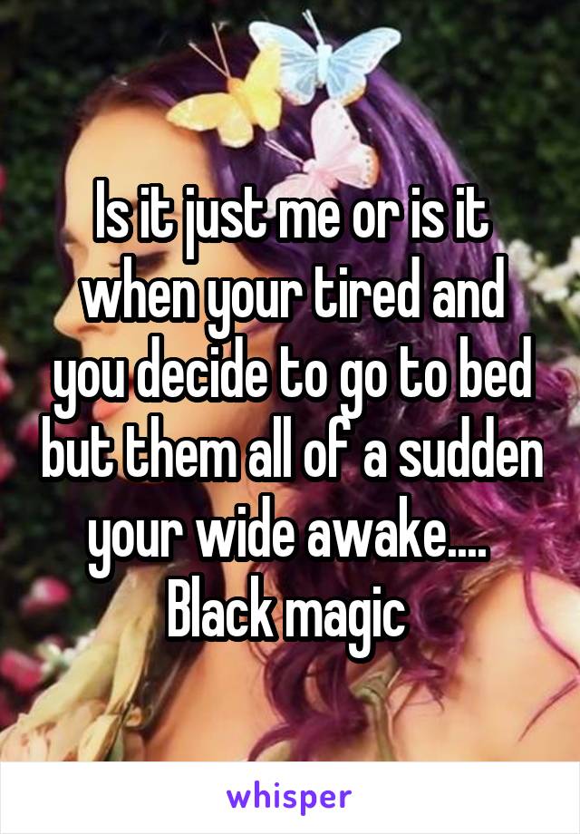 Is it just me or is it when your tired and you decide to go to bed but them all of a sudden your wide awake....  Black magic 